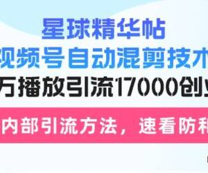 星球精华帖视频号自动混剪技术，500万播放引流17000创业粉，最新内部引流